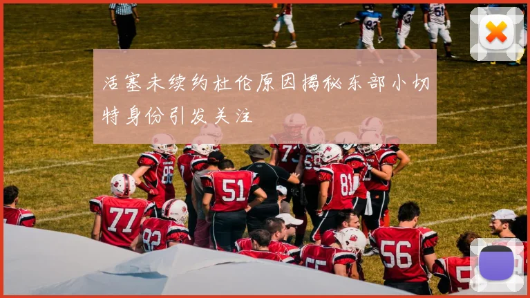 活塞未续约杜伦原因揭秘东部小切特身份引发关注