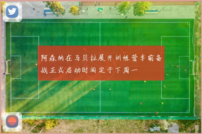 阿森纳在马贝拉展开训练营季前备战正式启动时间定于下周一
