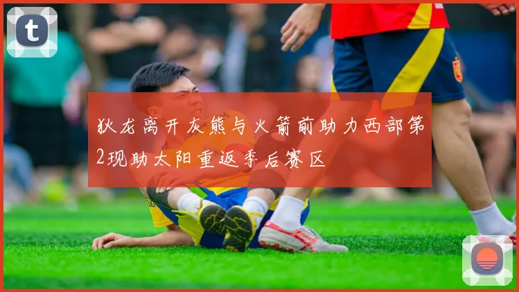 狄龙离开灰熊与火箭前助力西部第2现助太阳重返季后赛区