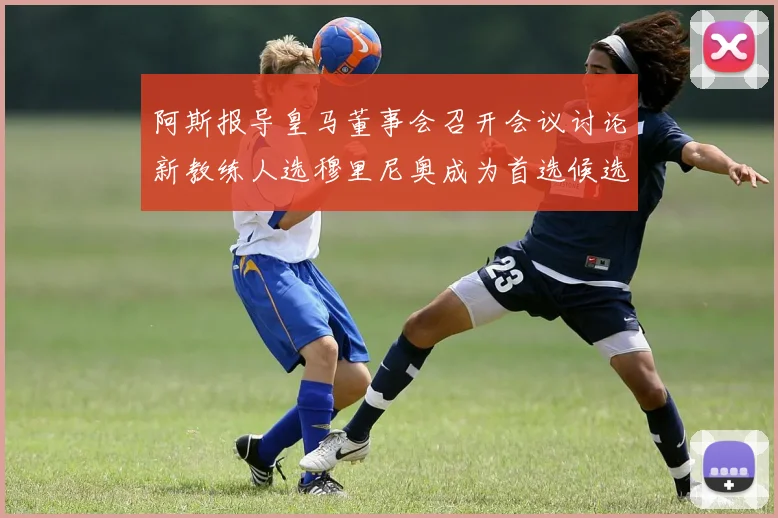 阿斯报导皇马董事会召开会议讨论新教练人选穆里尼奥成为首选候选人