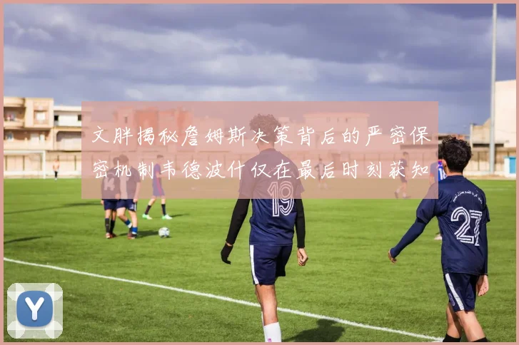 文胖揭秘詹姆斯决策背后的严密保密机制韦德波什仅在最后时刻获知消息