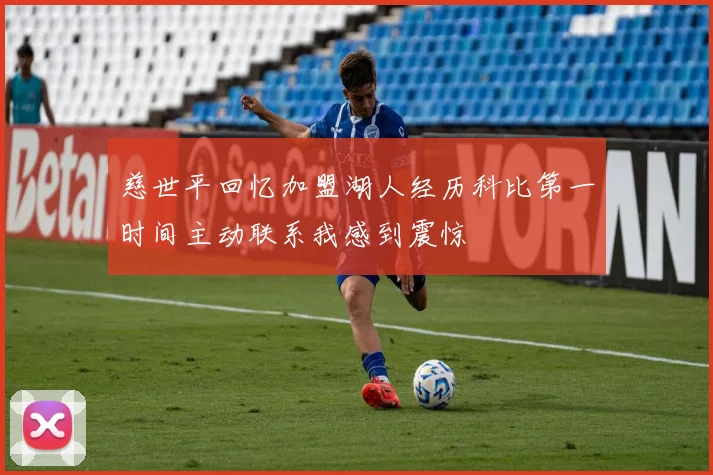 慈世平回忆加盟湖人经历科比第一时间主动联系我感到震惊