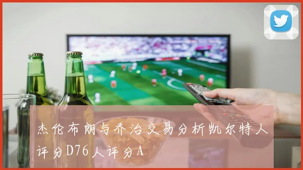 杰伦布朗与乔治交易分析凯尔特人评分D76人评分A