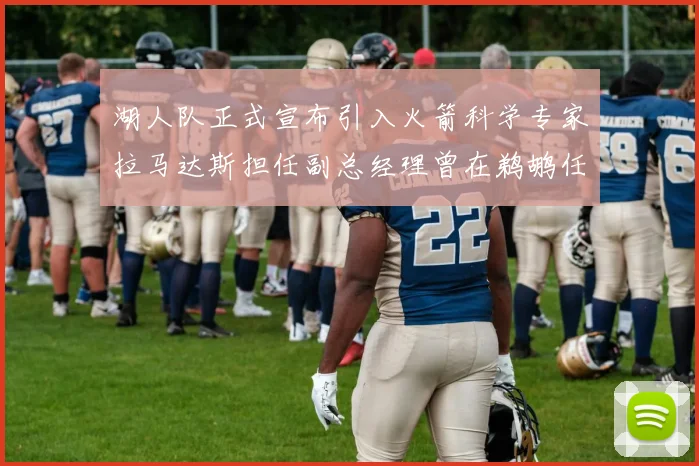 湖人队正式宣布引入火箭科学专家拉马达斯担任副总经理曾在鹈鹕任职