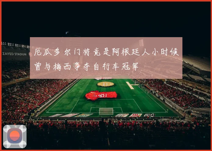 厄瓜多尔门将竟是阿根廷人小时候曾与梅西争夺自行车冠军