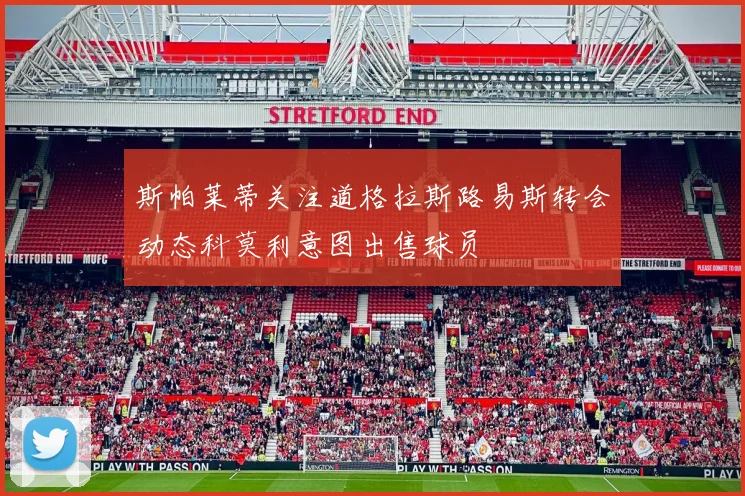 斯帕莱蒂关注道格拉斯路易斯转会动态科莫利意图出售球员
