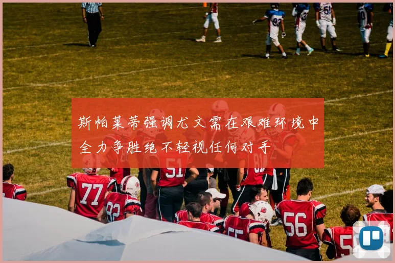 斯帕莱蒂强调尤文需在艰难环境中全力争胜绝不轻视任何对手