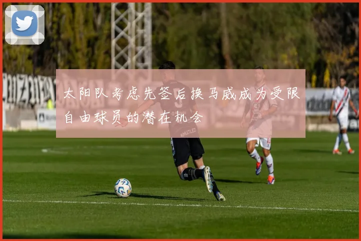太阳队考虑先签后换马威成为受限自由球员的潜在机会