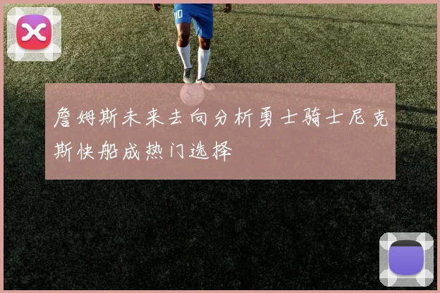 詹姆斯未来去向分析勇士骑士尼克斯快船成热门选择
