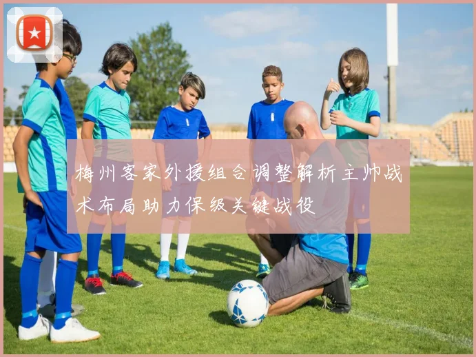 梅州客家外援组合调整解析主帅战术布局助力保级关键战役
