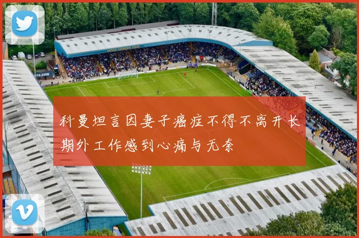 科曼坦言因妻子癌症不得不离开长期外工作感到心痛与无奈