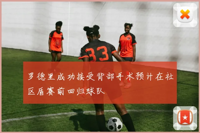 罗德里成功接受背部手术预计在社区盾赛前回归球队