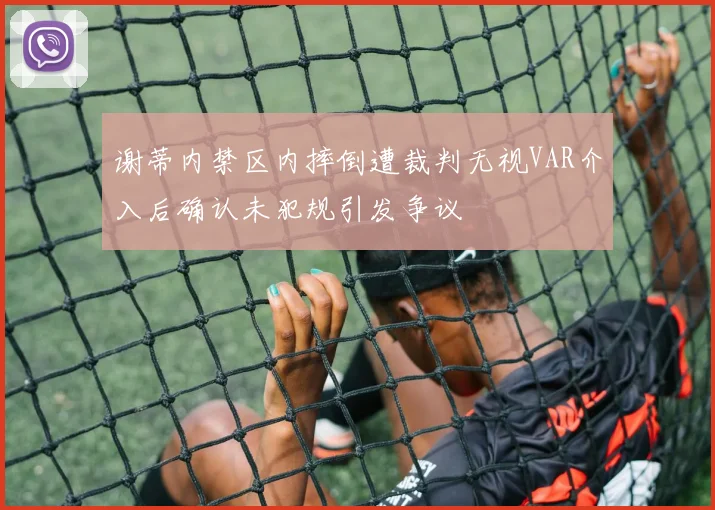 谢蒂内禁区内摔倒遭裁判无视VAR介入后确认未犯规引发争议