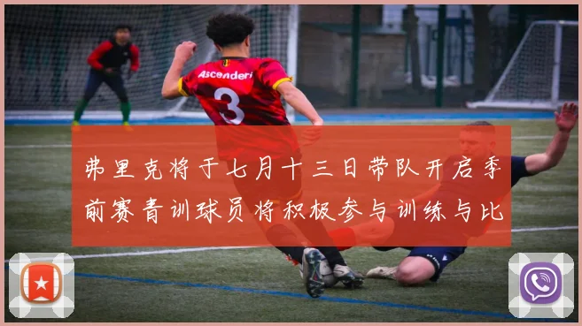 弗里克将于七月十三日带队开启季前赛青训球员将积极参与训练与比赛