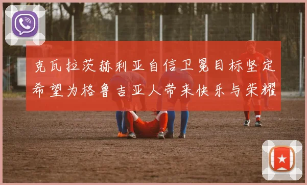 克瓦拉茨赫利亚自信卫冕目标坚定希望为格鲁吉亚人带来快乐与荣耀
