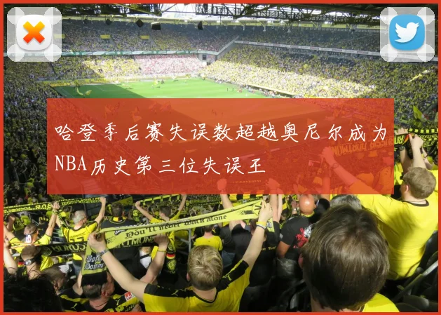 哈登季后赛失误数超越奥尼尔成为NBA历史第三位失误王