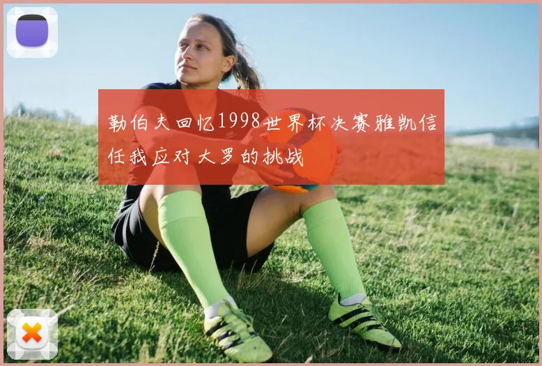 勒伯夫回忆1998世界杯决赛雅凯信任我应对大罗的挑战