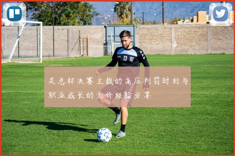 足总杯决赛主裁的高压判罚时刻与职业成长的无价经验分享