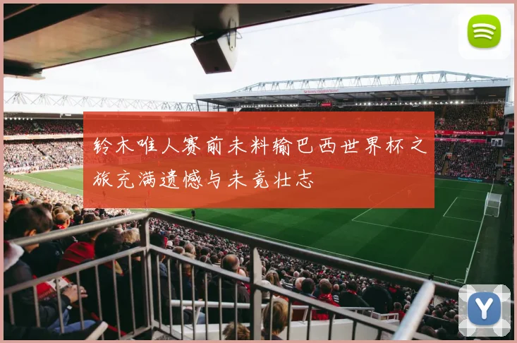 铃木唯人赛前未料输巴西世界杯之旅充满遗憾与未竟壮志