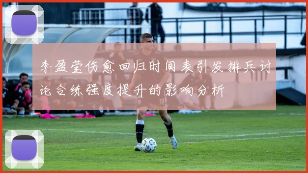 李盈莹伤愈回归时间表引发排兵讨论合练强度提升的影响分析