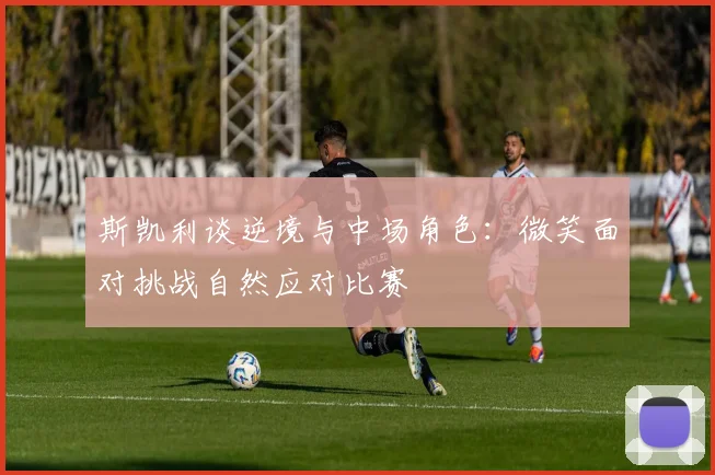 斯凯利谈逆境与中场角色：微笑面对挑战自然应对比赛