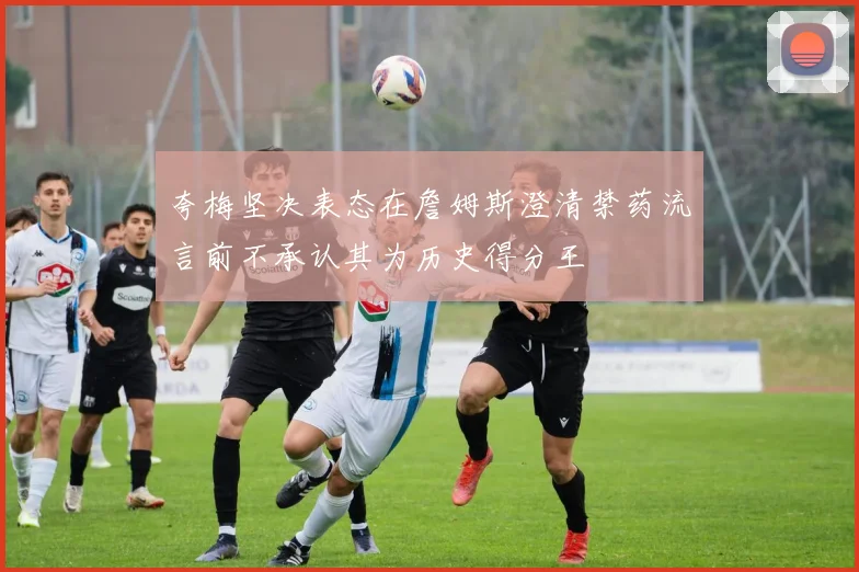 夸梅坚决表态在詹姆斯澄清禁药流言前不承认其为历史得分王