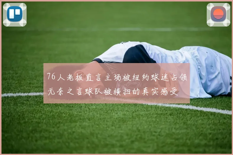 76人老板直言主场被纽约球迷占领无奈之言球队被横扫的真实感受
