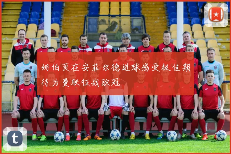 姆伯莫在安菲尔德进球感受极佳期待为曼联征战欧冠