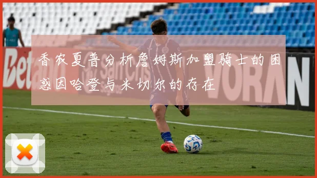 香农夏普分析詹姆斯加盟骑士的困惑因哈登与米切尔的存在